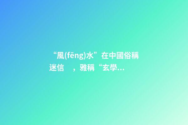 “風(fēng)水”在中國俗稱迷信，雅稱“玄學(xué)”或者說屬于玄學(xué)中的一個分